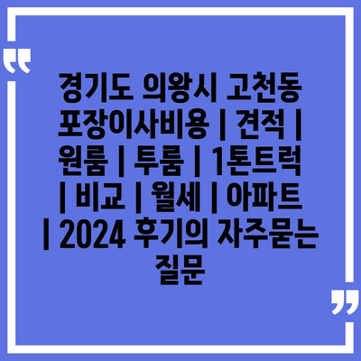 경기도 의왕시 고천동 포장이사비용 | 견적 | 원룸 | 투룸 | 1톤트럭 | 비교 | 월세 | 아파트 | 2024 후기