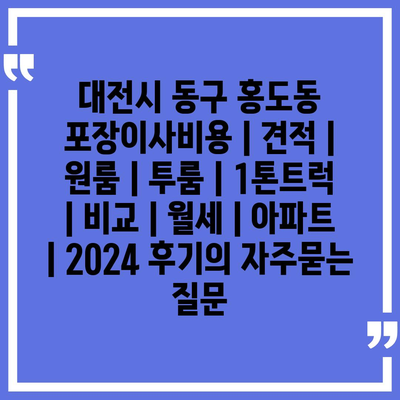 대전시 동구 홍도동 포장이사비용 | 견적 | 원룸 | 투룸 | 1톤트럭 | 비교 | 월세 | 아파트 | 2024 후기