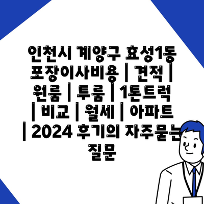 인천시 계양구 효성1동 포장이사비용 | 견적 | 원룸 | 투룸 | 1톤트럭 | 비교 | 월세 | 아파트 | 2024 후기