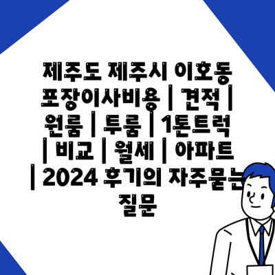 제주도 제주시 이호동 포장이사비용 | 견적 | 원룸 | 투룸 | 1톤트럭 | 비교 | 월세 | 아파트 | 2024 후기