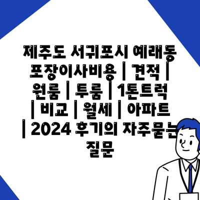 제주도 서귀포시 예래동 포장이사비용 | 견적 | 원룸 | 투룸 | 1톤트럭 | 비교 | 월세 | 아파트 | 2024 후기