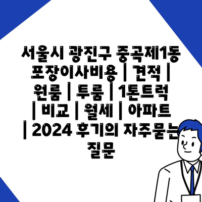 서울시 광진구 중곡제1동 포장이사비용 | 견적 | 원룸 | 투룸 | 1톤트럭 | 비교 | 월세 | 아파트 | 2024 후기