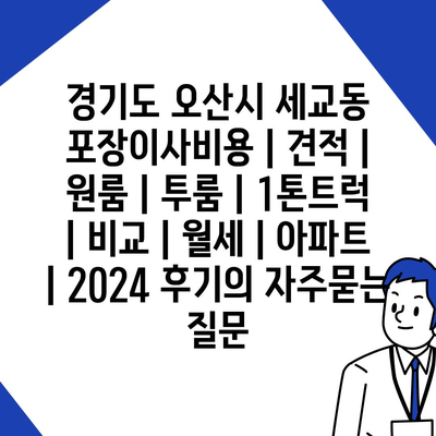 경기도 오산시 세교동 포장이사비용 | 견적 | 원룸 | 투룸 | 1톤트럭 | 비교 | 월세 | 아파트 | 2024 후기