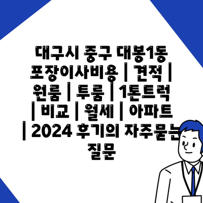 대구시 중구 대봉1동 포장이사비용 | 견적 | 원룸 | 투룸 | 1톤트럭 | 비교 | 월세 | 아파트 | 2024 후기