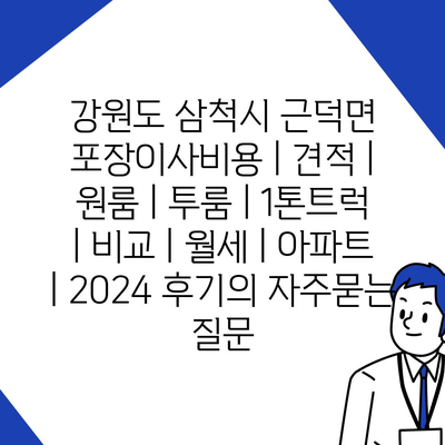 강원도 삼척시 근덕면 포장이사비용 | 견적 | 원룸 | 투룸 | 1톤트럭 | 비교 | 월세 | 아파트 | 2024 후기