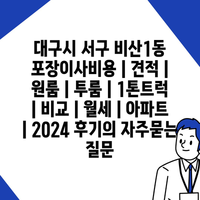 대구시 서구 비산1동 포장이사비용 | 견적 | 원룸 | 투룸 | 1톤트럭 | 비교 | 월세 | 아파트 | 2024 후기