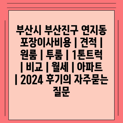 부산시 부산진구 연지동 포장이사비용 | 견적 | 원룸 | 투룸 | 1톤트럭 | 비교 | 월세 | 아파트 | 2024 후기