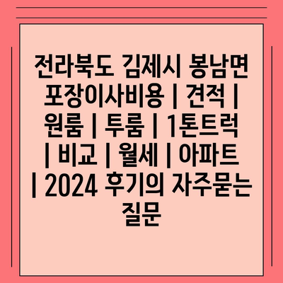 전라북도 김제시 봉남면 포장이사비용 | 견적 | 원룸 | 투룸 | 1톤트럭 | 비교 | 월세 | 아파트 | 2024 후기