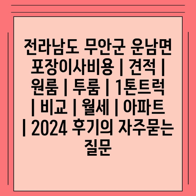 전라남도 무안군 운남면 포장이사비용 | 견적 | 원룸 | 투룸 | 1톤트럭 | 비교 | 월세 | 아파트 | 2024 후기