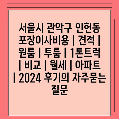 서울시 관악구 인헌동 포장이사비용 | 견적 | 원룸 | 투룸 | 1톤트럭 | 비교 | 월세 | 아파트 | 2024 후기