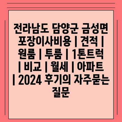 전라남도 담양군 금성면 포장이사비용 | 견적 | 원룸 | 투룸 | 1톤트럭 | 비교 | 월세 | 아파트 | 2024 후기