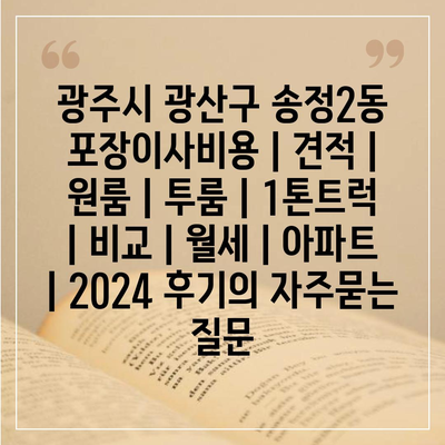 광주시 광산구 송정2동 포장이사비용 | 견적 | 원룸 | 투룸 | 1톤트럭 | 비교 | 월세 | 아파트 | 2024 후기