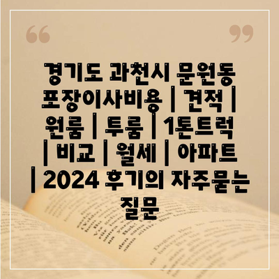 경기도 과천시 문원동 포장이사비용 | 견적 | 원룸 | 투룸 | 1톤트럭 | 비교 | 월세 | 아파트 | 2024 후기