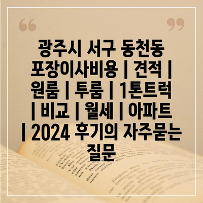 광주시 서구 동천동 포장이사비용 | 견적 | 원룸 | 투룸 | 1톤트럭 | 비교 | 월세 | 아파트 | 2024 후기