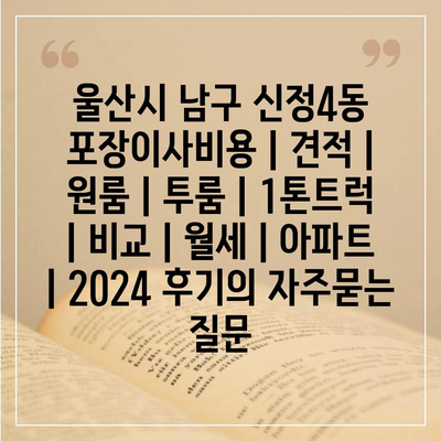 울산시 남구 신정4동 포장이사비용 | 견적 | 원룸 | 투룸 | 1톤트럭 | 비교 | 월세 | 아파트 | 2024 후기