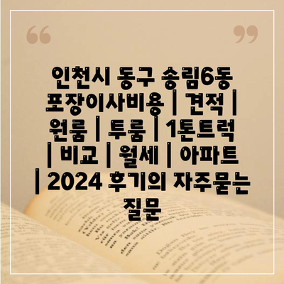 인천시 동구 송림6동 포장이사비용 | 견적 | 원룸 | 투룸 | 1톤트럭 | 비교 | 월세 | 아파트 | 2024 후기