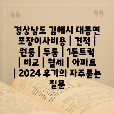 경상남도 김해시 대동면 포장이사비용 | 견적 | 원룸 | 투룸 | 1톤트럭 | 비교 | 월세 | 아파트 | 2024 후기