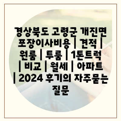 경상북도 고령군 개진면 포장이사비용 | 견적 | 원룸 | 투룸 | 1톤트럭 | 비교 | 월세 | 아파트 | 2024 후기