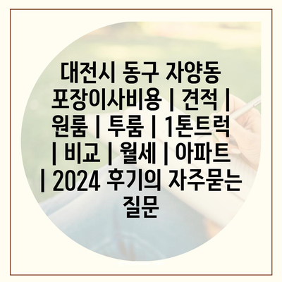 대전시 동구 자양동 포장이사비용 | 견적 | 원룸 | 투룸 | 1톤트럭 | 비교 | 월세 | 아파트 | 2024 후기