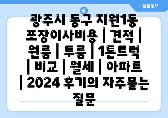 광주시 동구 지원1동 포장이사비용 | 견적 | 원룸 | 투룸 | 1톤트럭 | 비교 | 월세 | 아파트 | 2024 후기