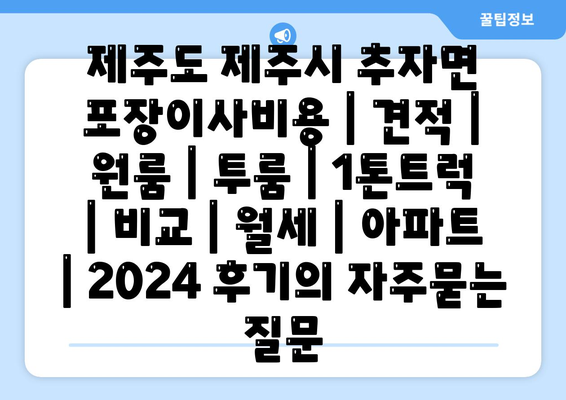 제주도 제주시 추자면 포장이사비용 | 견적 | 원룸 | 투룸 | 1톤트럭 | 비교 | 월세 | 아파트 | 2024 후기