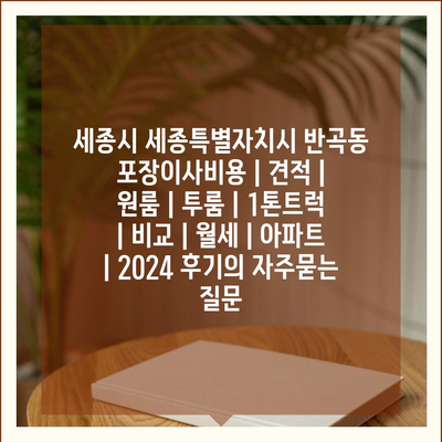 세종시 세종특별자치시 반곡동 포장이사비용 | 견적 | 원룸 | 투룸 | 1톤트럭 | 비교 | 월세 | 아파트 | 2024 후기