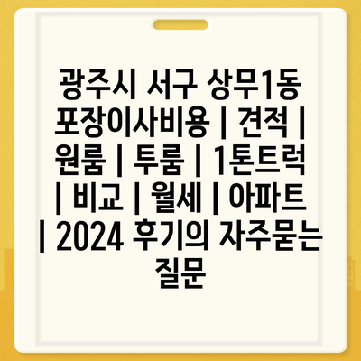 광주시 서구 상무1동 포장이사비용 | 견적 | 원룸 | 투룸 | 1톤트럭 | 비교 | 월세 | 아파트 | 2024 후기