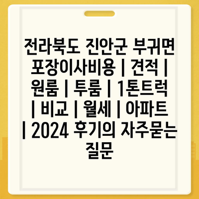 전라북도 진안군 부귀면 포장이사비용 | 견적 | 원룸 | 투룸 | 1톤트럭 | 비교 | 월세 | 아파트 | 2024 후기