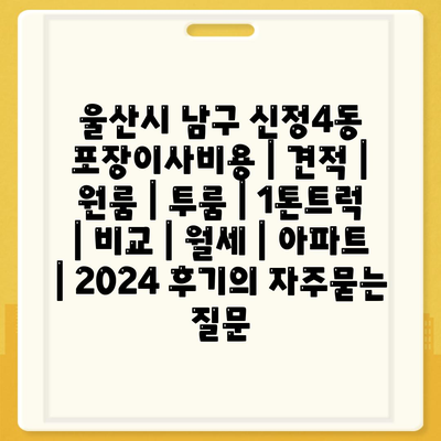 울산시 남구 신정4동 포장이사비용 | 견적 | 원룸 | 투룸 | 1톤트럭 | 비교 | 월세 | 아파트 | 2024 후기