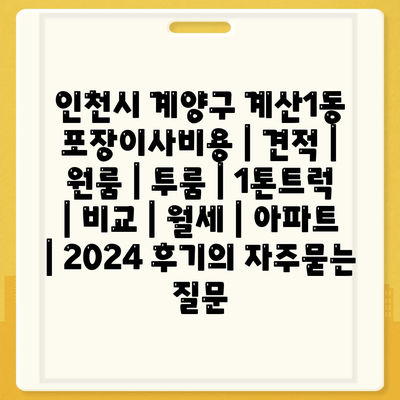 인천시 계양구 계산1동 포장이사비용 | 견적 | 원룸 | 투룸 | 1톤트럭 | 비교 | 월세 | 아파트 | 2024 후기