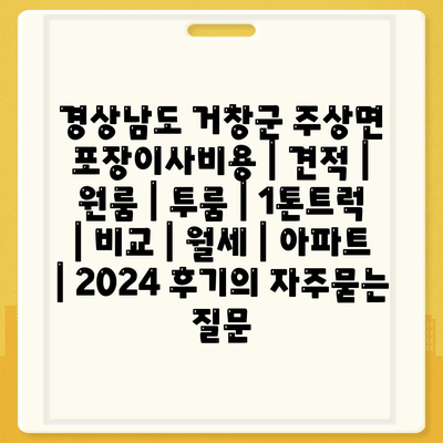 경상남도 거창군 주상면 포장이사비용 | 견적 | 원룸 | 투룸 | 1톤트럭 | 비교 | 월세 | 아파트 | 2024 후기