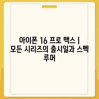 아이폰 16 프로 맥스 | 모든 시리즈의 출시일과 스펙 루머