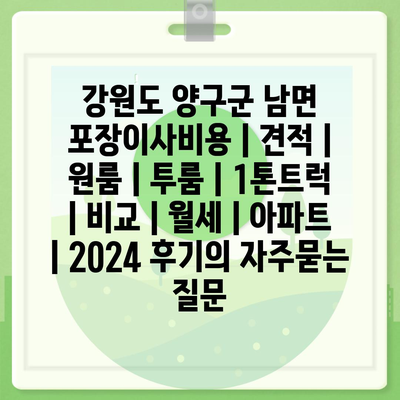 강원도 양구군 남면 포장이사비용 | 견적 | 원룸 | 투룸 | 1톤트럭 | 비교 | 월세 | 아파트 | 2024 후기