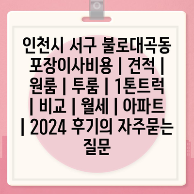 인천시 서구 불로대곡동 포장이사비용 | 견적 | 원룸 | 투룸 | 1톤트럭 | 비교 | 월세 | 아파트 | 2024 후기