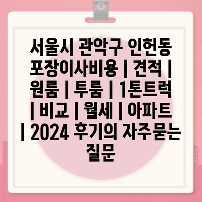 서울시 관악구 인헌동 포장이사비용 | 견적 | 원룸 | 투룸 | 1톤트럭 | 비교 | 월세 | 아파트 | 2024 후기