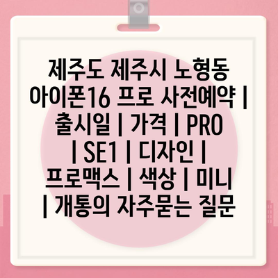 제주도 제주시 노형동 아이폰16 프로 사전예약 | 출시일 | 가격 | PRO | SE1 | 디자인 | 프로맥스 | 색상 | 미니 | 개통