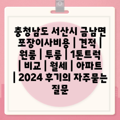 충청남도 서산시 금남면 포장이사비용 | 견적 | 원룸 | 투룸 | 1톤트럭 | 비교 | 월세 | 아파트 | 2024 후기