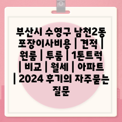 부산시 수영구 남천2동 포장이사비용 | 견적 | 원룸 | 투룸 | 1톤트럭 | 비교 | 월세 | 아파트 | 2024 후기