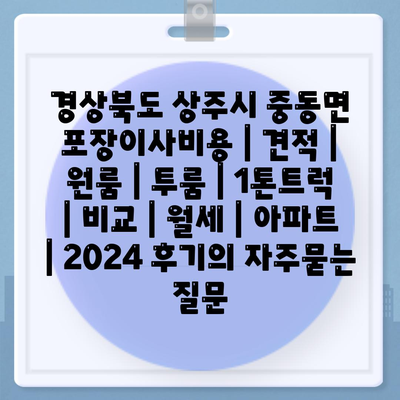 경상북도 상주시 중동면 포장이사비용 | 견적 | 원룸 | 투룸 | 1톤트럭 | 비교 | 월세 | 아파트 | 2024 후기