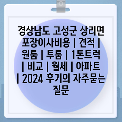 경상남도 고성군 상리면 포장이사비용 | 견적 | 원룸 | 투룸 | 1톤트럭 | 비교 | 월세 | 아파트 | 2024 후기