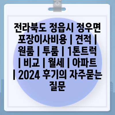 전라북도 정읍시 정우면 포장이사비용 | 견적 | 원룸 | 투룸 | 1톤트럭 | 비교 | 월세 | 아파트 | 2024 후기