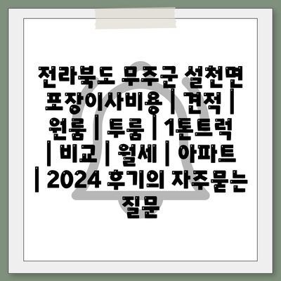 전라북도 무주군 설천면 포장이사비용 | 견적 | 원룸 | 투룸 | 1톤트럭 | 비교 | 월세 | 아파트 | 2024 후기