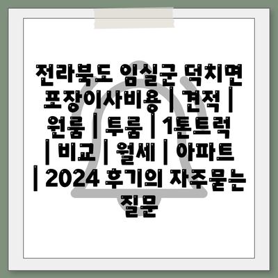 전라북도 임실군 덕치면 포장이사비용 | 견적 | 원룸 | 투룸 | 1톤트럭 | 비교 | 월세 | 아파트 | 2024 후기