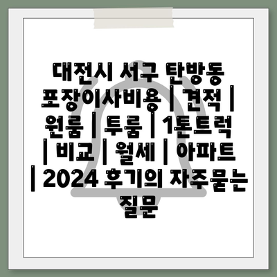 대전시 서구 탄방동 포장이사비용 | 견적 | 원룸 | 투룸 | 1톤트럭 | 비교 | 월세 | 아파트 | 2024 후기