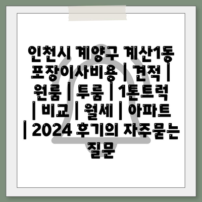 인천시 계양구 계산1동 포장이사비용 | 견적 | 원룸 | 투룸 | 1톤트럭 | 비교 | 월세 | 아파트 | 2024 후기