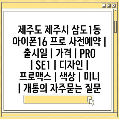 제주도 제주시 삼도1동 아이폰16 프로 사전예약 | 출시일 | 가격 | PRO | SE1 | 디자인 | 프로맥스 | 색상 | 미니 | 개통