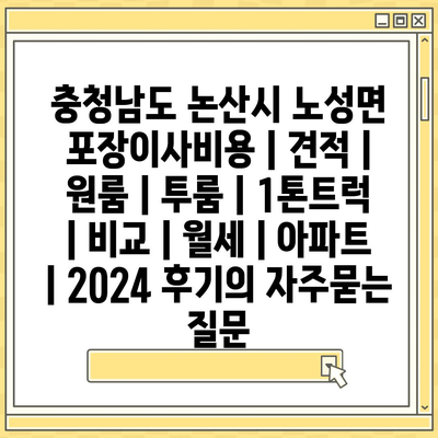 충청남도 논산시 노성면 포장이사비용 | 견적 | 원룸 | 투룸 | 1톤트럭 | 비교 | 월세 | 아파트 | 2024 후기