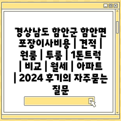 경상남도 함안군 함안면 포장이사비용 | 견적 | 원룸 | 투룸 | 1톤트럭 | 비교 | 월세 | 아파트 | 2024 후기