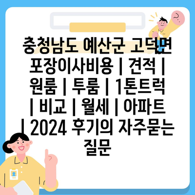 충청남도 예산군 고덕면 포장이사비용 | 견적 | 원룸 | 투룸 | 1톤트럭 | 비교 | 월세 | 아파트 | 2024 후기