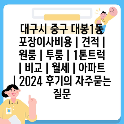 대구시 중구 대봉1동 포장이사비용 | 견적 | 원룸 | 투룸 | 1톤트럭 | 비교 | 월세 | 아파트 | 2024 후기